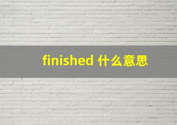 finished 什么意思